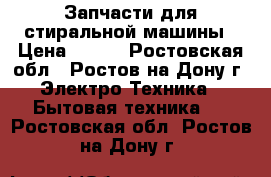 Запчасти для стиральной машины › Цена ­ 200 - Ростовская обл., Ростов-на-Дону г. Электро-Техника » Бытовая техника   . Ростовская обл.,Ростов-на-Дону г.